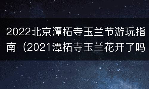 2022北京潭柘寺玉兰节游玩指南（2021潭柘寺玉兰花开了吗）