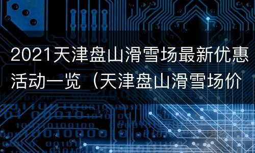 2021天津盘山滑雪场最新优惠活动一览（天津盘山滑雪场价格）