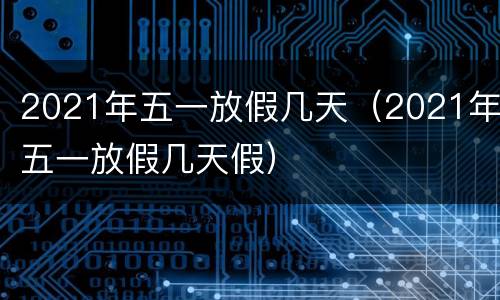 2021年五一放假几天（2021年五一放假几天假）