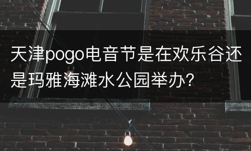 天津pogo电音节是在欢乐谷还是玛雅海滩水公园举办？