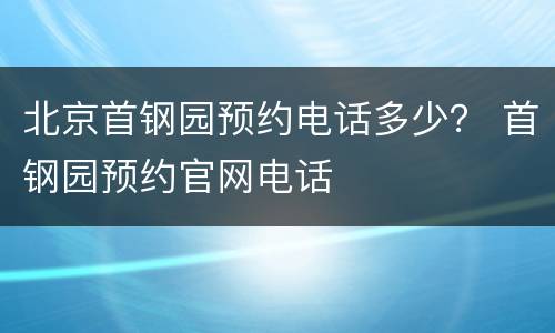 北京首钢园预约电话多少？ 首钢园预约官网电话