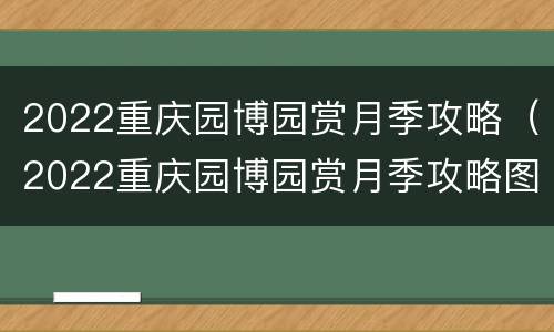 2022重庆园博园赏月季攻略（2022重庆园博园赏月季攻略图）