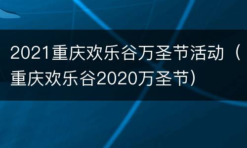 2021重庆欢乐谷万圣节活动（重庆欢乐谷2020万圣节）