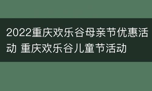 2022重庆欢乐谷母亲节优惠活动 重庆欢乐谷儿童节活动