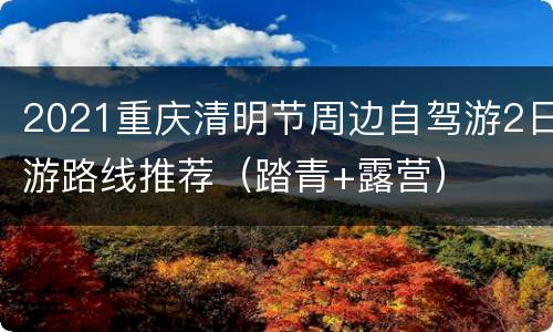 2021重庆清明节周边自驾游2日游路线推荐（踏青+露营）