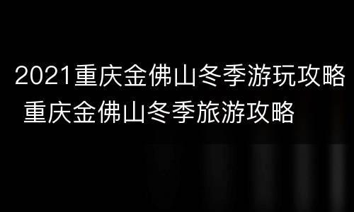 2021重庆金佛山冬季游玩攻略 重庆金佛山冬季旅游攻略