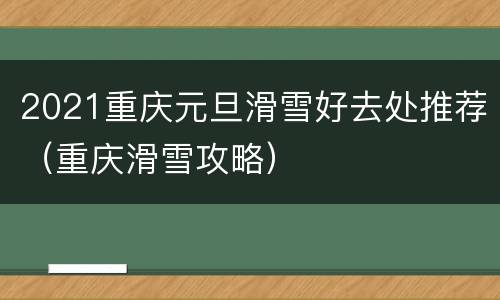 2021重庆元旦滑雪好去处推荐（重庆滑雪攻略）