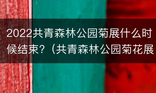 2022共青森林公园菊展什么时候结束?（共青森林公园菊花展什么时候结束）
