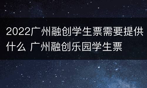 2022广州融创学生票需要提供什么 广州融创乐园学生票