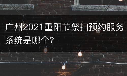 广州2021重阳节祭扫预约服务系统是哪个？