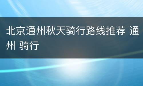 北京通州秋天骑行路线推荐 通州 骑行