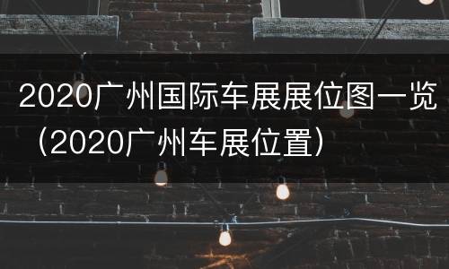 2020广州国际车展展位图一览（2020广州车展位置）