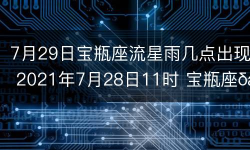 7月29日宝瓶座流星雨几点出现 2021年7月28日11时 宝瓶座δ南流星雨极大期(ZHR~16