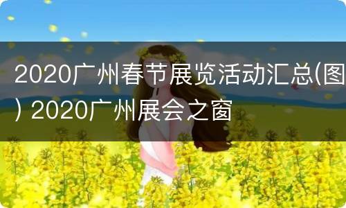 2020广州春节展览活动汇总(图) 2020广州展会之窗