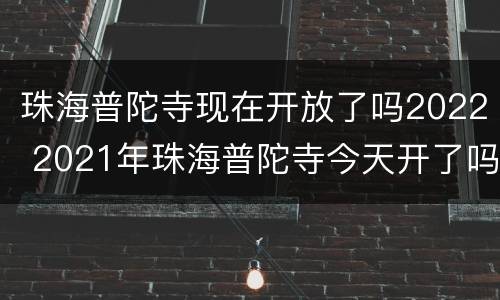 珠海普陀寺现在开放了吗2022 2021年珠海普陀寺今天开了吗