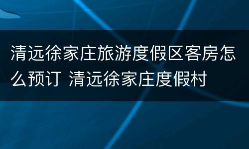 清远徐家庄旅游度假区客房怎么预订 清远徐家庄度假村