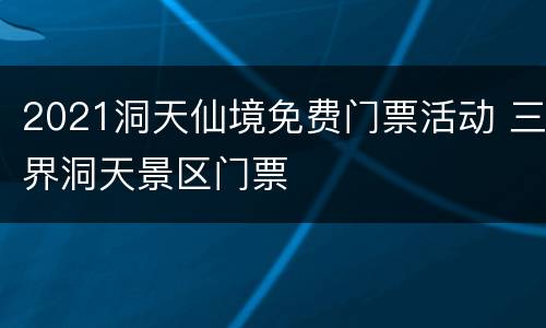 2021洞天仙境免费门票活动 三界洞天景区门票