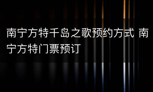 南宁方特千岛之歌预约方式 南宁方特门票预订