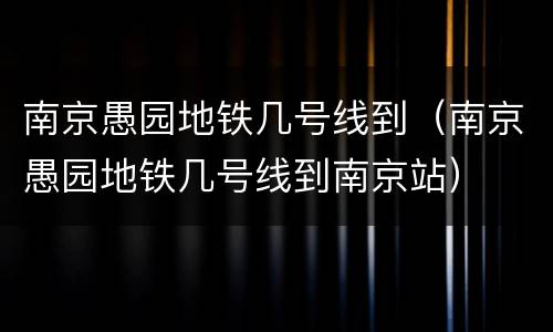 南京愚园地铁几号线到（南京愚园地铁几号线到南京站）