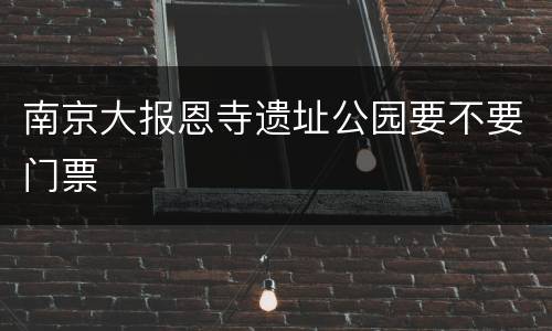 南京大报恩寺遗址公园要不要门票