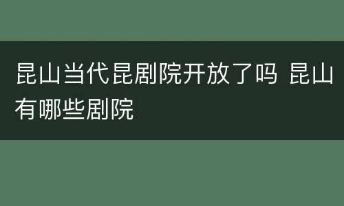 昆山当代昆剧院开放了吗 昆山有哪些剧院
