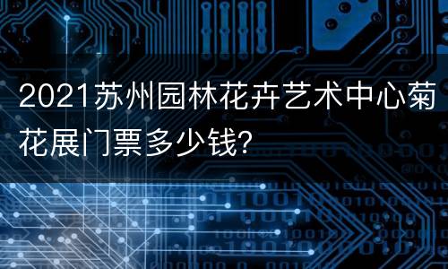 2021苏州园林花卉艺术中心菊花展门票多少钱？