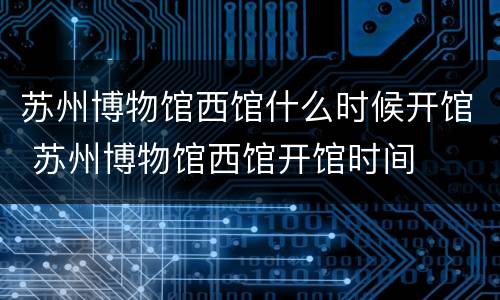 苏州博物馆西馆什么时候开馆 苏州博物馆西馆开馆时间
