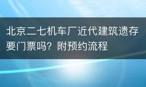 北京二七机车厂近代建筑遗存要门票吗？附预约流程