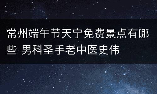 常州端午节天宁免费景点有哪些 男科圣手老中医史伟