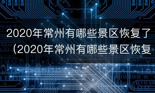 2020年常州有哪些景区恢复了（2020年常州有哪些景区恢复了营业）