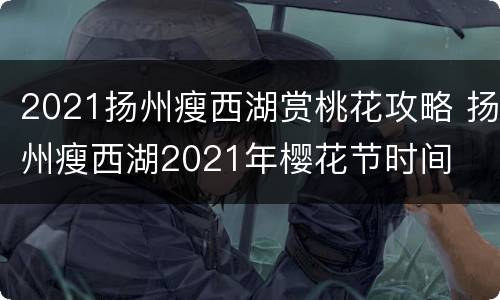 2021扬州瘦西湖赏桃花攻略 扬州瘦西湖2021年樱花节时间