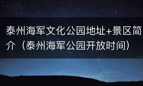 泰州海军文化公园地址+景区简介（泰州海军公园开放时间）