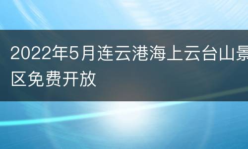 2022年5月连云港海上云台山景区免费开放