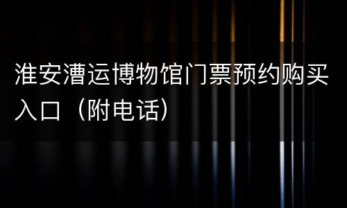 淮安漕运博物馆门票预约购买入口（附电话）