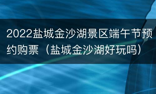 2022盐城金沙湖景区端午节预约购票（盐城金沙湖好玩吗）