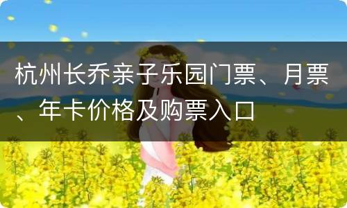 杭州长乔亲子乐园门票、月票、年卡价格及购票入口