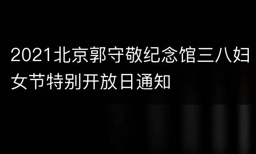 2021北京郭守敬纪念馆三八妇女节特别开放日通知
