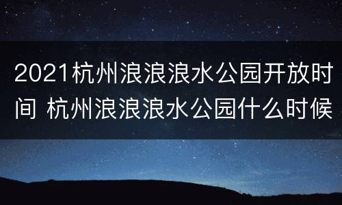 2021杭州浪浪浪水公园开放时间 杭州浪浪浪水公园什么时候开放