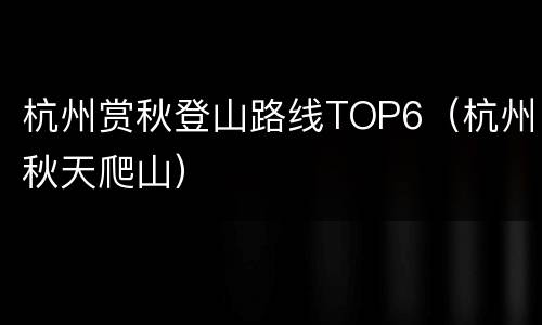 杭州赏秋登山路线TOP6（杭州秋天爬山）