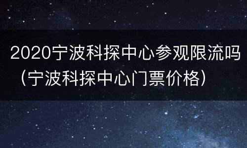 2020宁波科探中心参观限流吗（宁波科探中心门票价格）