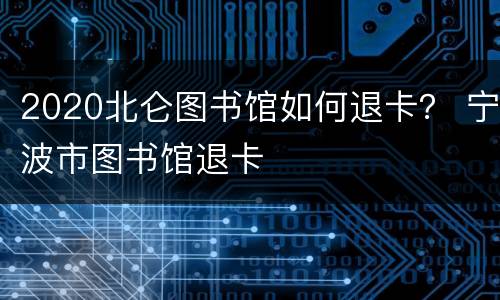 2020北仑图书馆如何退卡？ 宁波市图书馆退卡