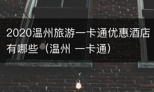 2020温州旅游一卡通优惠酒店有哪些（温州 一卡通）