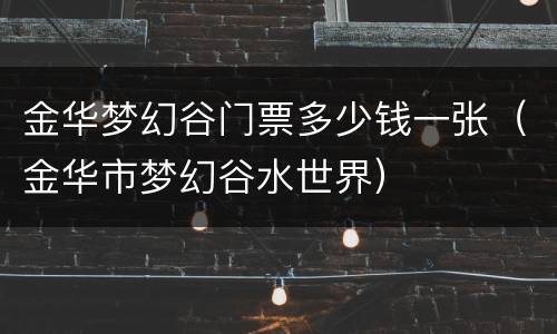 金华梦幻谷门票多少钱一张（金华市梦幻谷水世界）