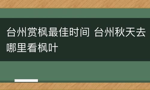 台州赏枫最佳时间 台州秋天去哪里看枫叶