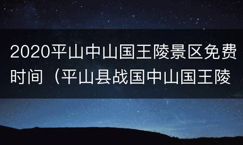 2020平山中山国王陵景区免费时间（平山县战国中山国王陵文物陈列馆）