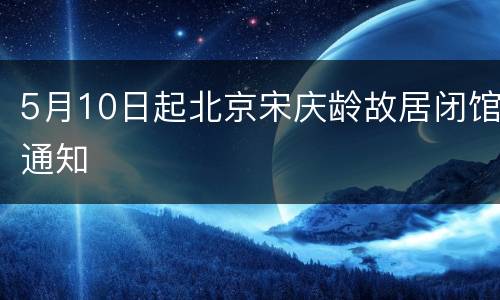 5月10日起北京宋庆龄故居闭馆通知