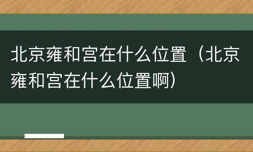 北京雍和宫在什么位置（北京雍和宫在什么位置啊）