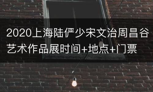 2020上海陆俨少宋文治周昌谷艺术作品展时间+地点+门票
