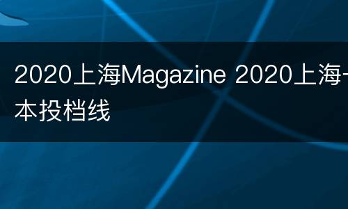 2020上海Magazine 2020上海一本投档线
