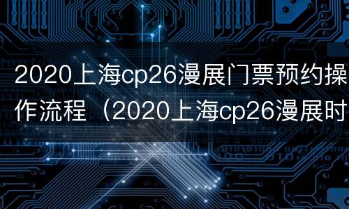 2020上海cp26漫展门票预约操作流程（2020上海cp26漫展时间地点）